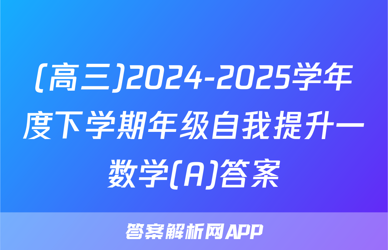 (高三)2024-2025学年度下学期年级自我提升一数学(A)答案