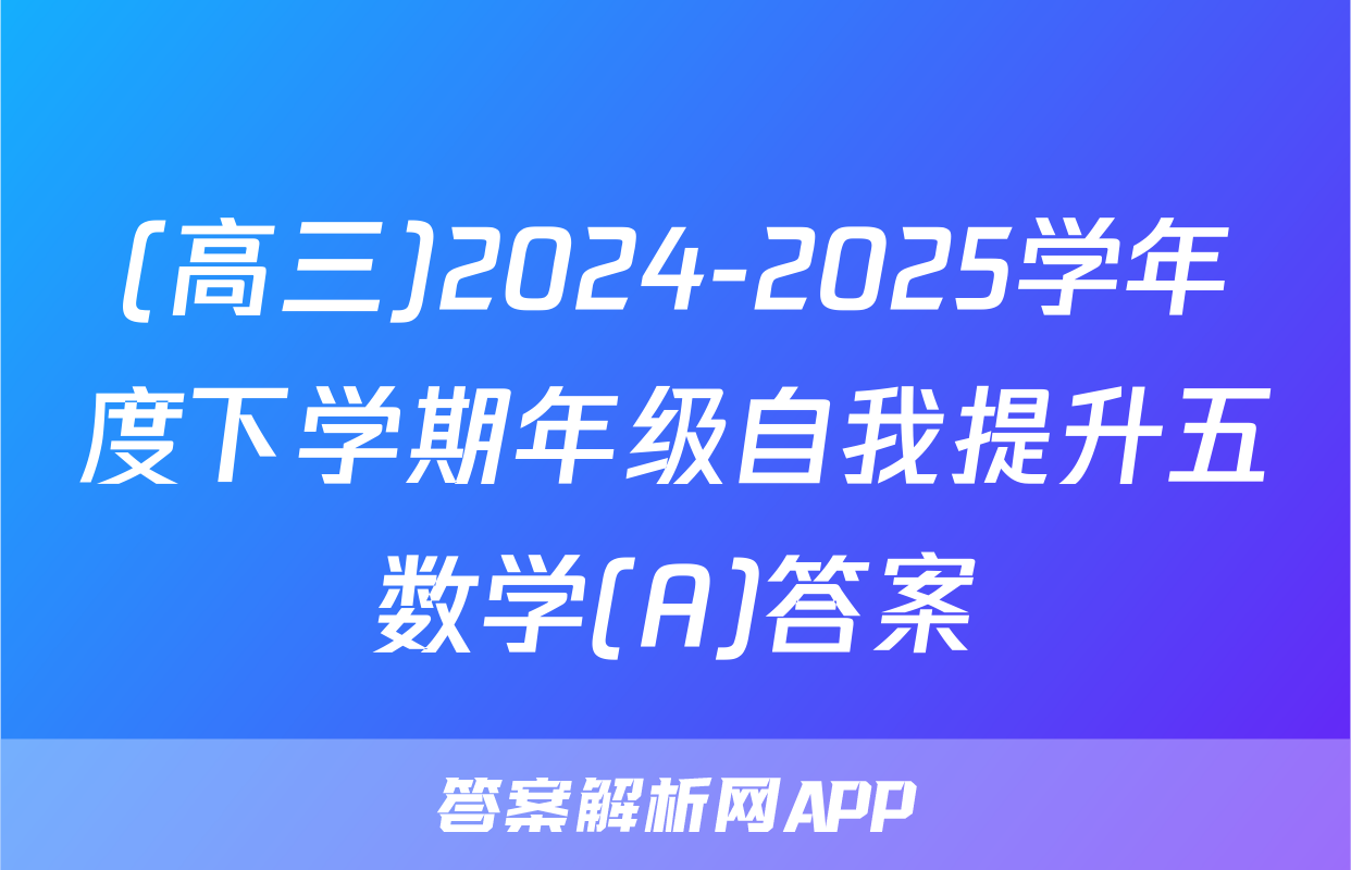 (高三)2024-2025学年度下学期年级自我提升五数学(A)答案