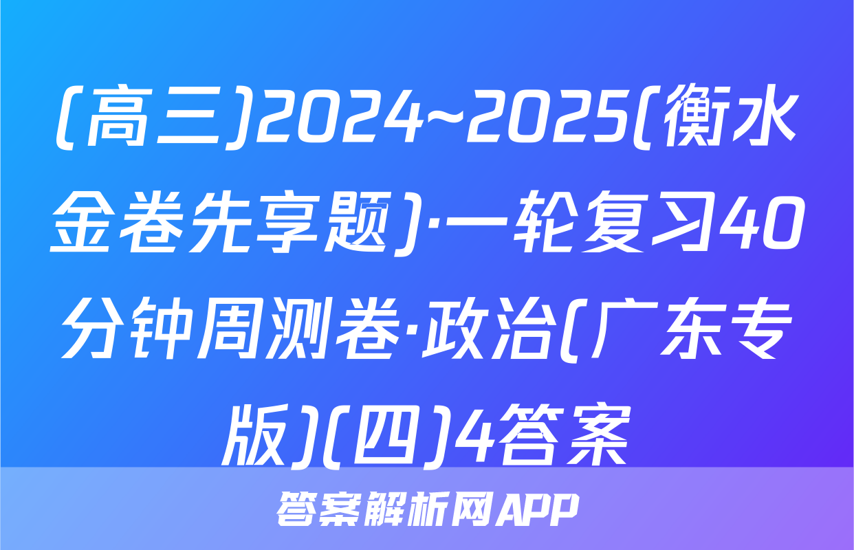 (高三)2024~2025(衡水金卷先享题)·一轮复习40分钟周测卷·政治(广东专版)(四)4答案