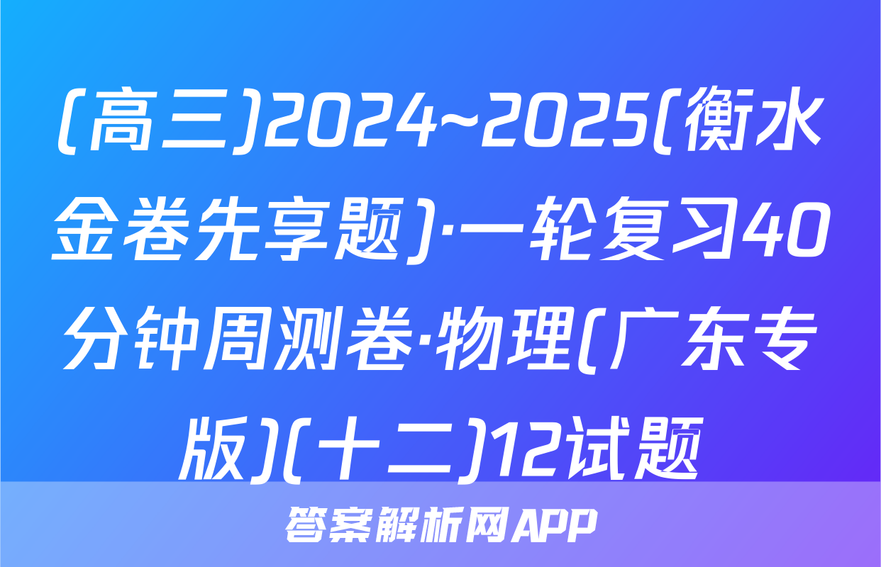 (高三)2024~2025(衡水金卷先享题)·一轮复习40分钟周测卷·物理(广东专版)(十二)12试题