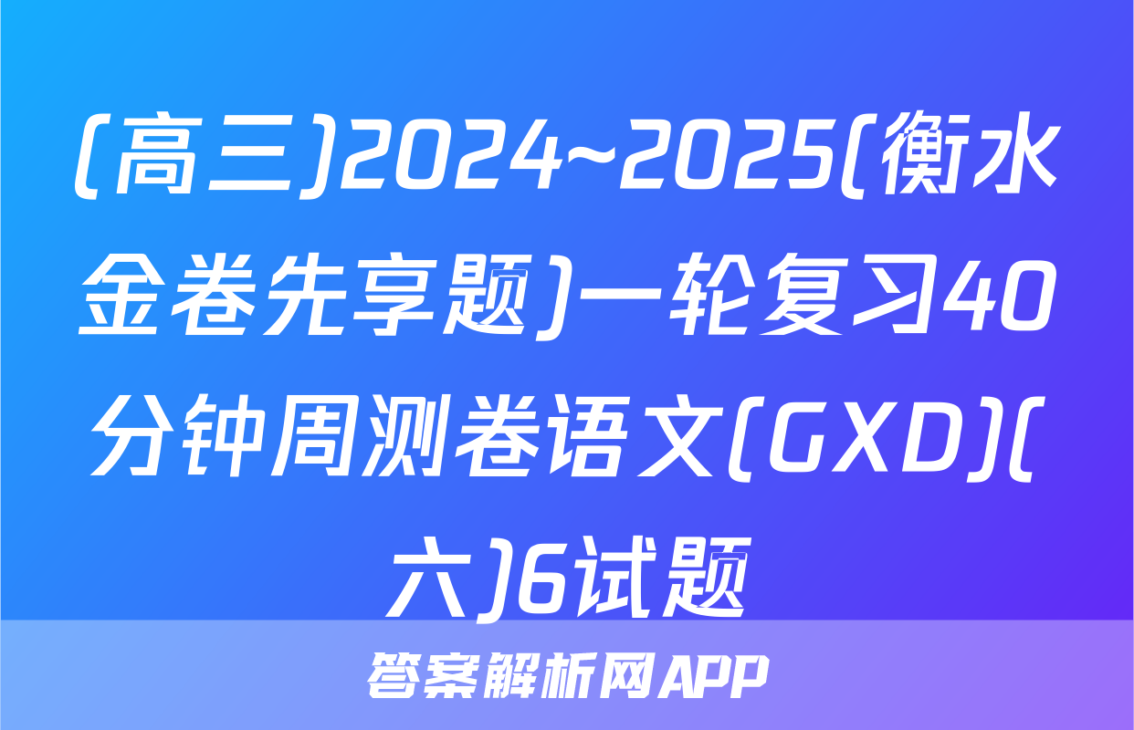 (高三)2024~2025(衡水金卷先享题)一轮复习40分钟周测卷语文(GXD)(六)6试题