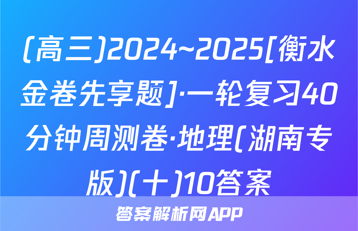 (高三)2024~2025[衡水金卷先享题]·一轮复习40分钟周测卷·地理(湖南专版)(十)10答案
