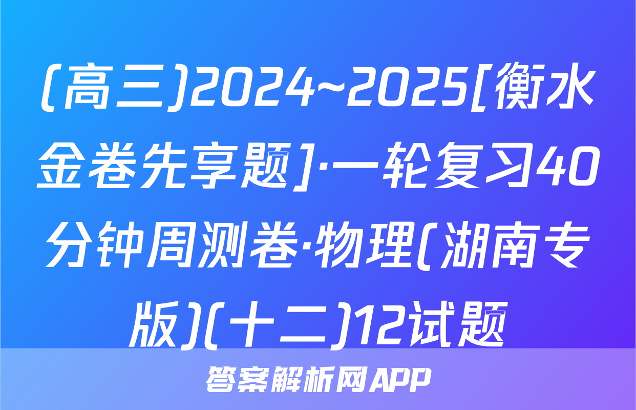(高三)2024~2025[衡水金卷先享题]·一轮复习40分钟周测卷·物理(湖南专版)(十二)12试题