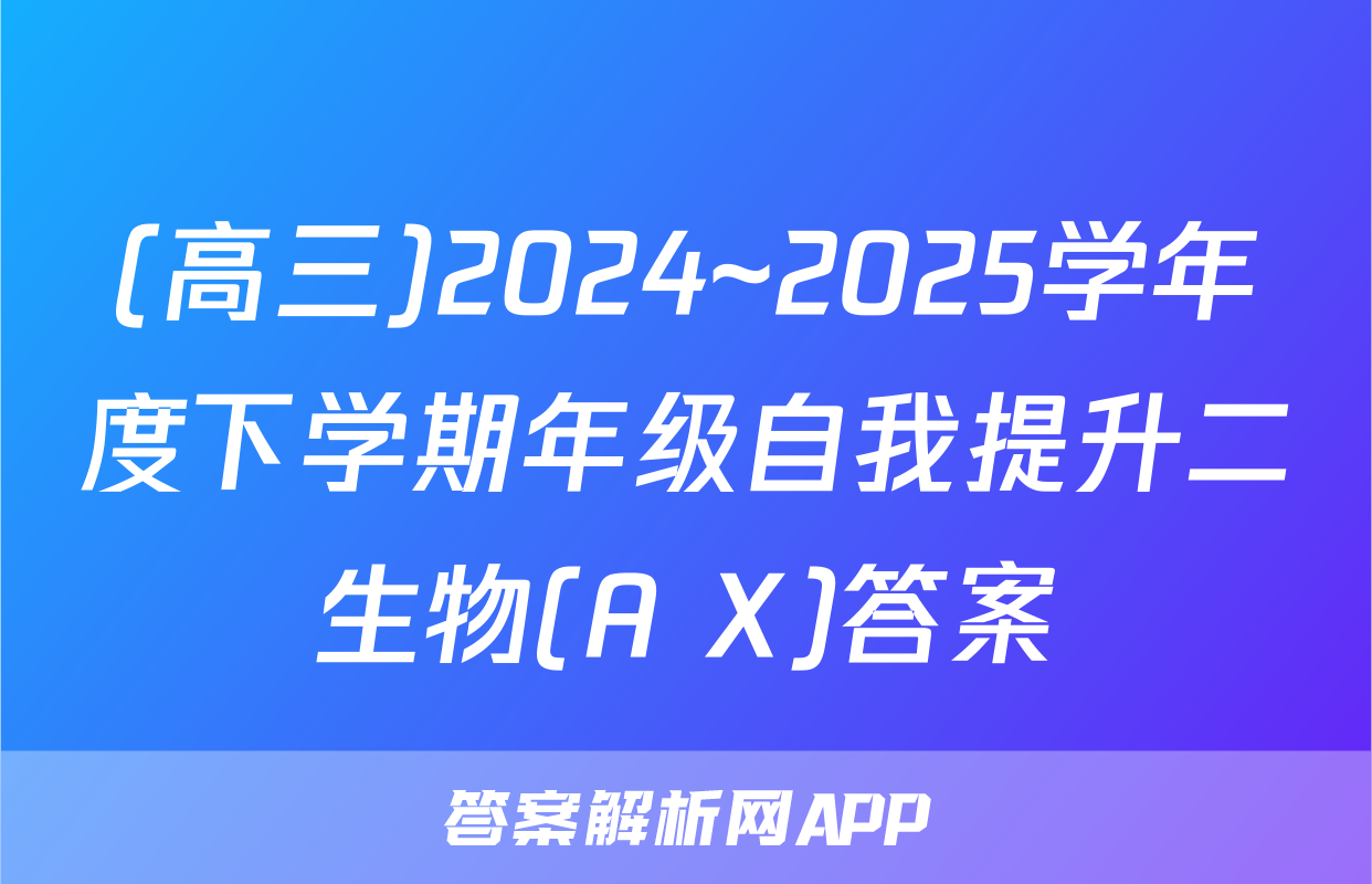 (高三)2024~2025学年度下学期年级自我提升二生物(A X)答案
