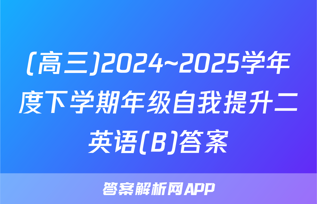 (高三)2024~2025学年度下学期年级自我提升二英语(B)答案