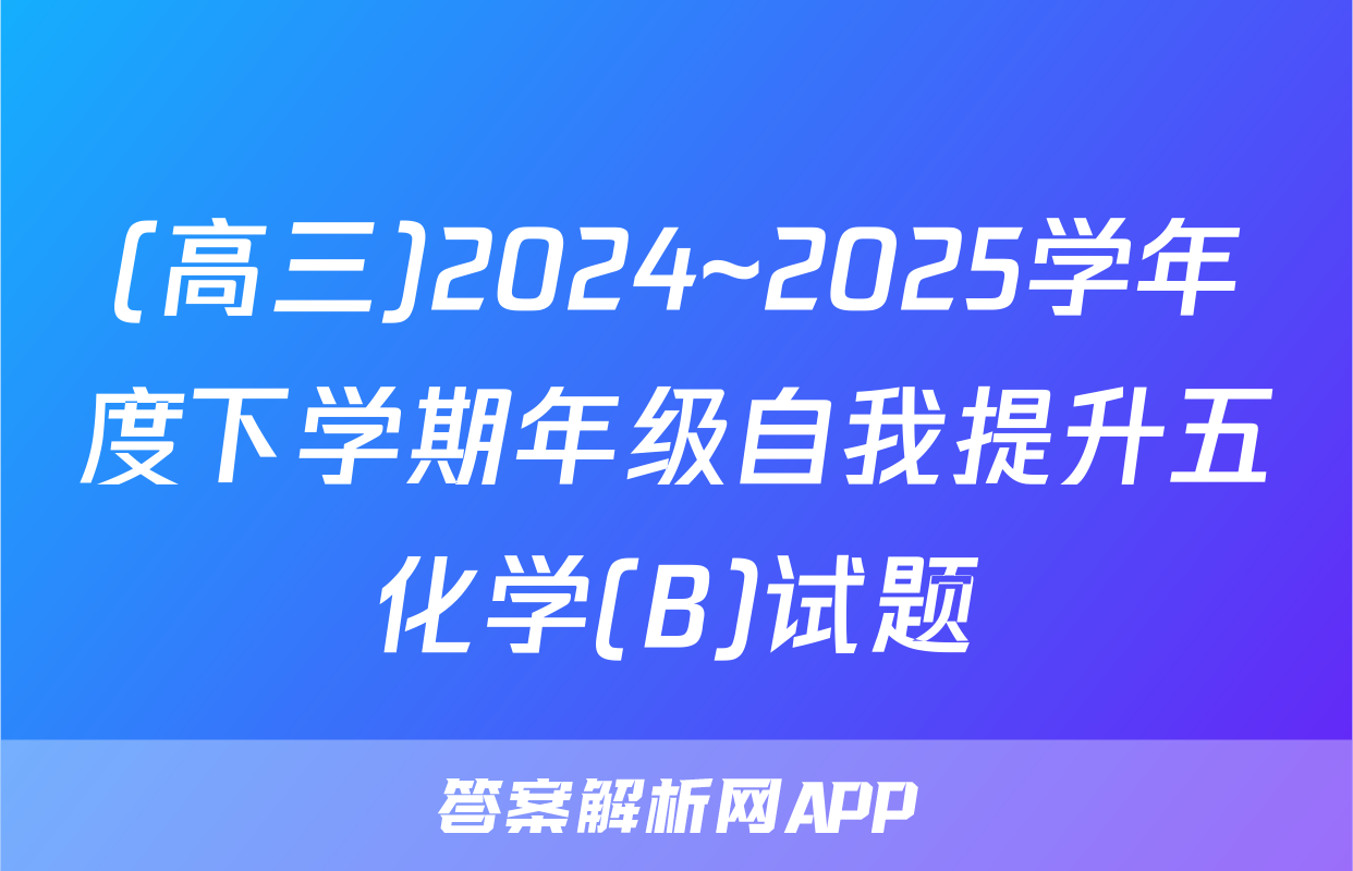 (高三)2024~2025学年度下学期年级自我提升五化学(B)试题