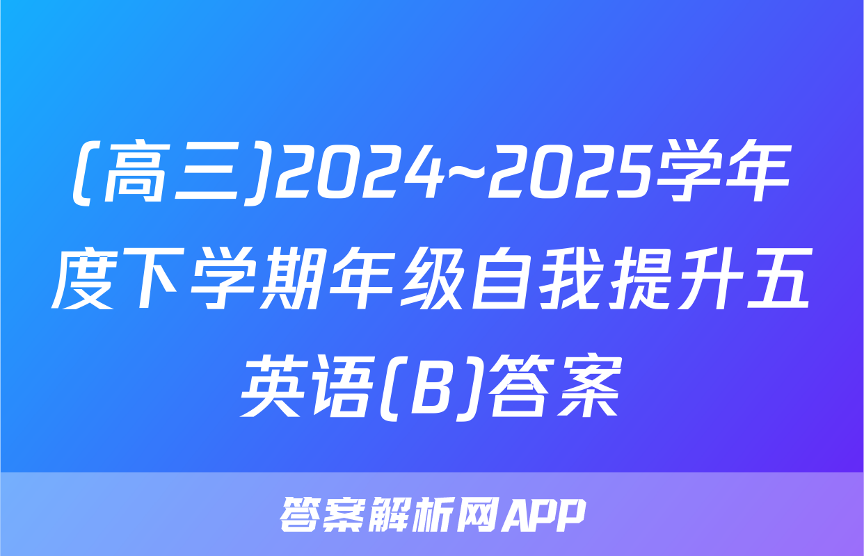 (高三)2024~2025学年度下学期年级自我提升五英语(B)答案