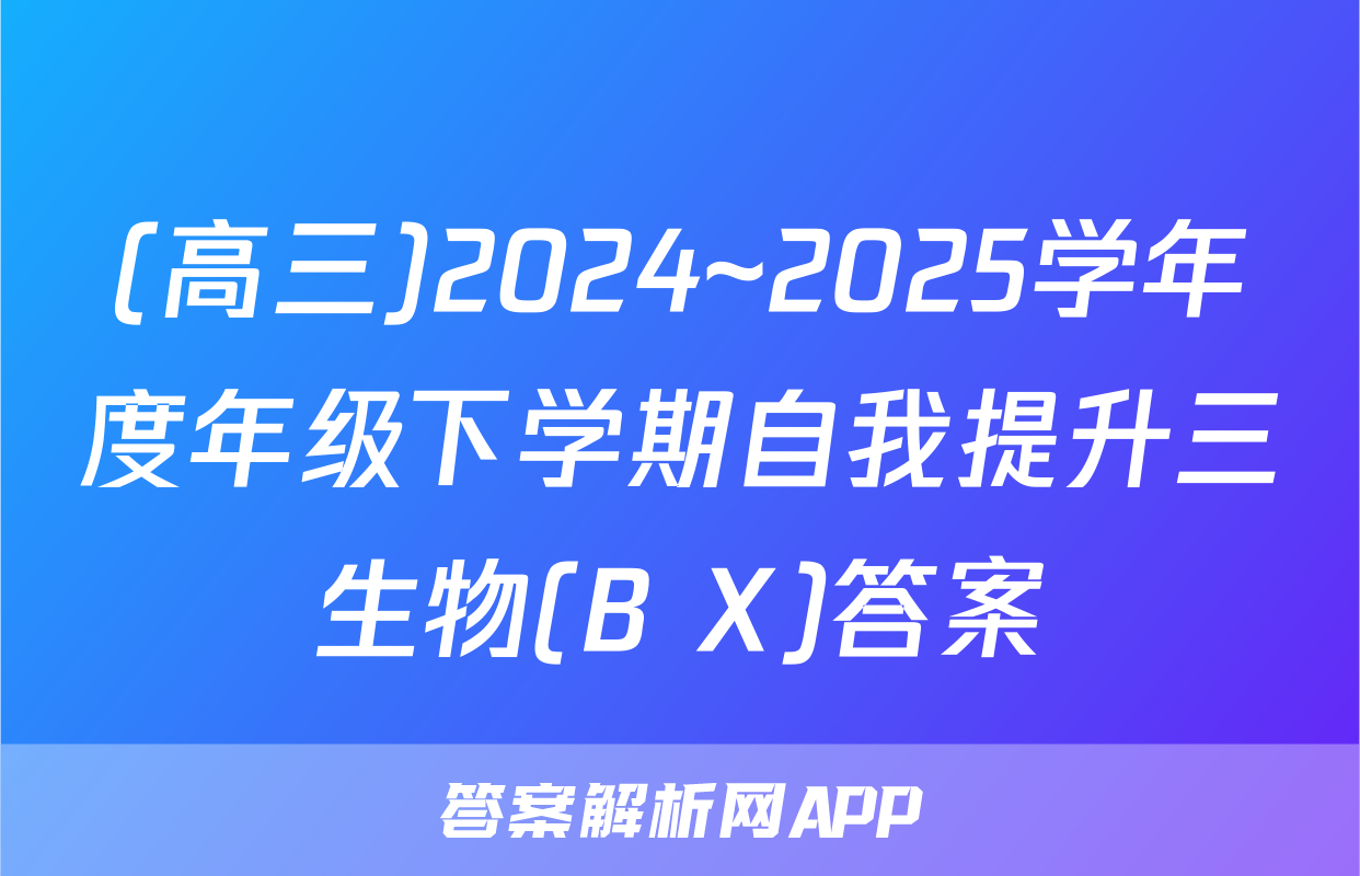 (高三)2024~2025学年度年级下学期自我提升三生物(B X)答案