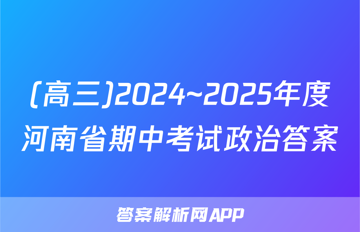 (高三)2024~2025年度河南省期中考试政治答案