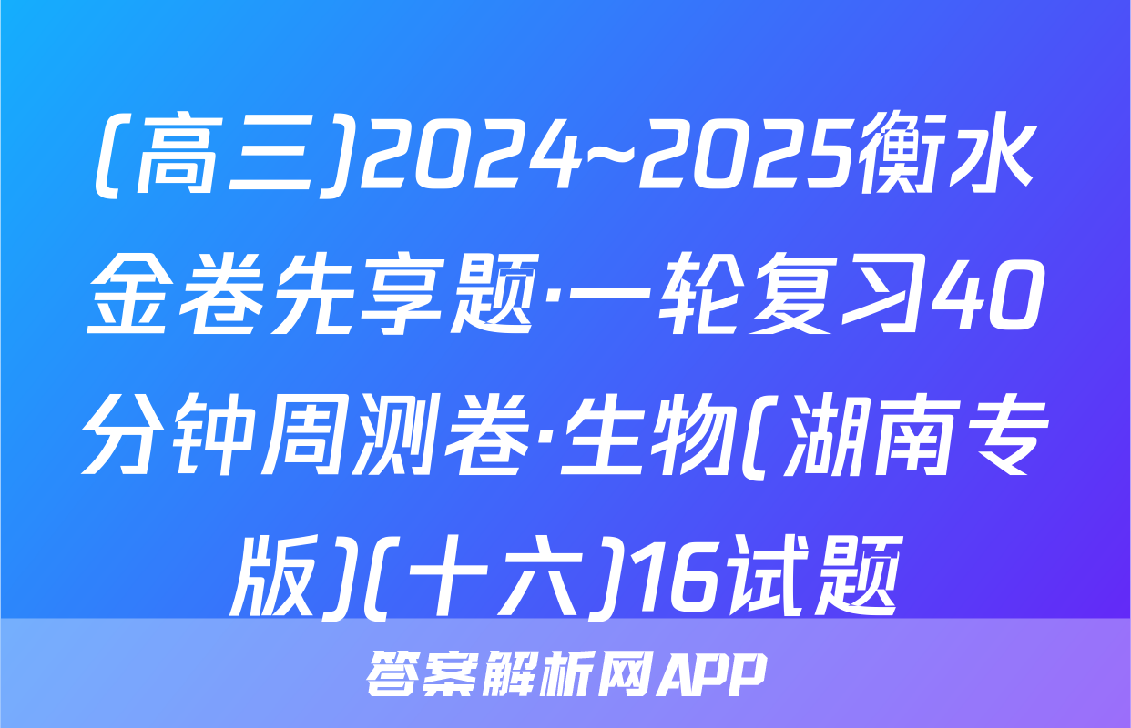 (高三)2024~2025衡水金卷先享题·一轮复习40分钟周测卷·生物(湖南专版)(十六)16试题