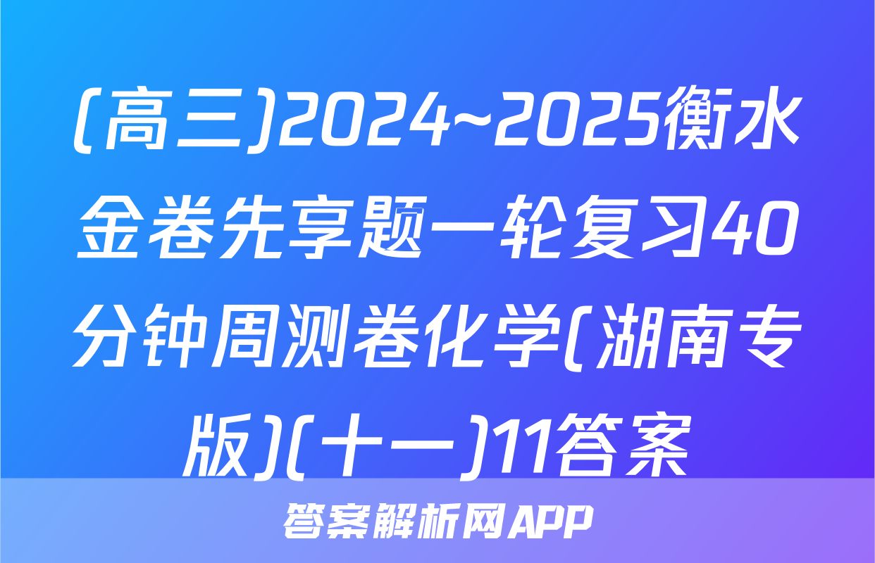 (高三)2024~2025衡水金卷先享题一轮复习40分钟周测卷化学(湖南专版)(十一)11答案