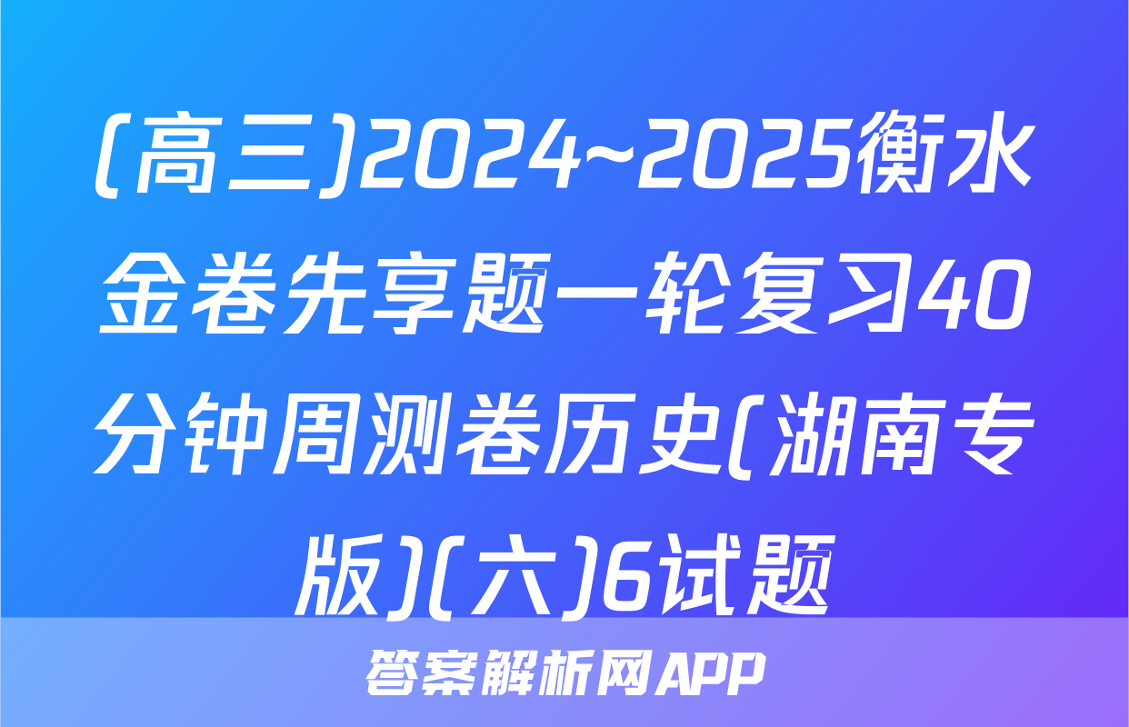 (高三)2024~2025衡水金卷先享题一轮复习40分钟周测卷历史(湖南专版)(六)6试题