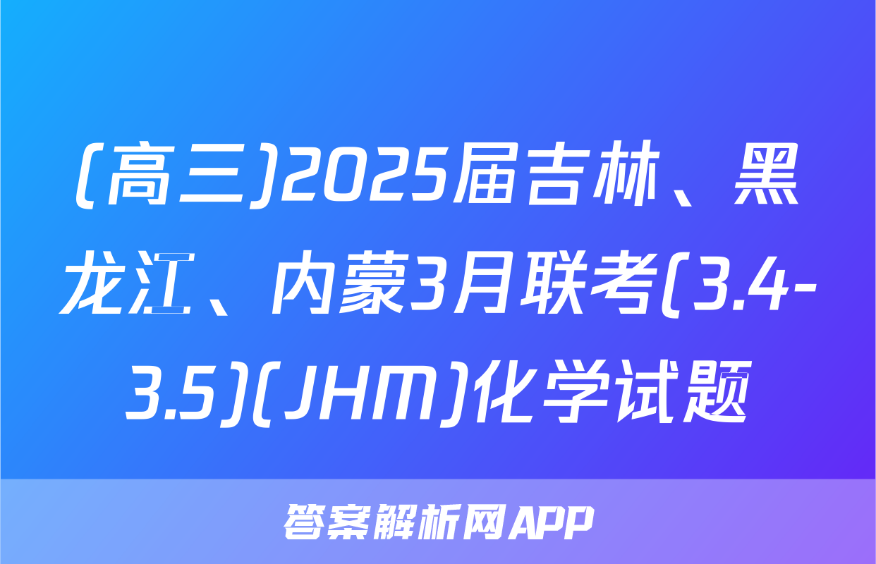 (高三)2025届吉林、黑龙江、内蒙3月联考(3.4-3.5)(JHM)化学试题