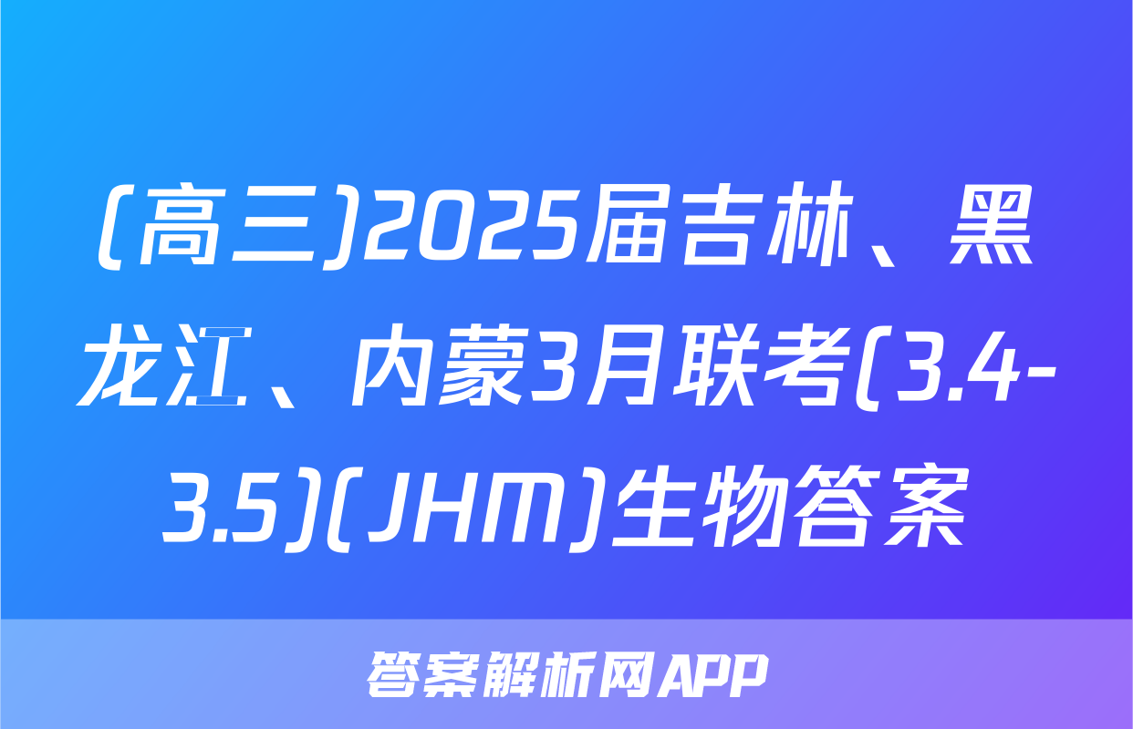 (高三)2025届吉林、黑龙江、内蒙3月联考(3.4-3.5)(JHM)生物答案