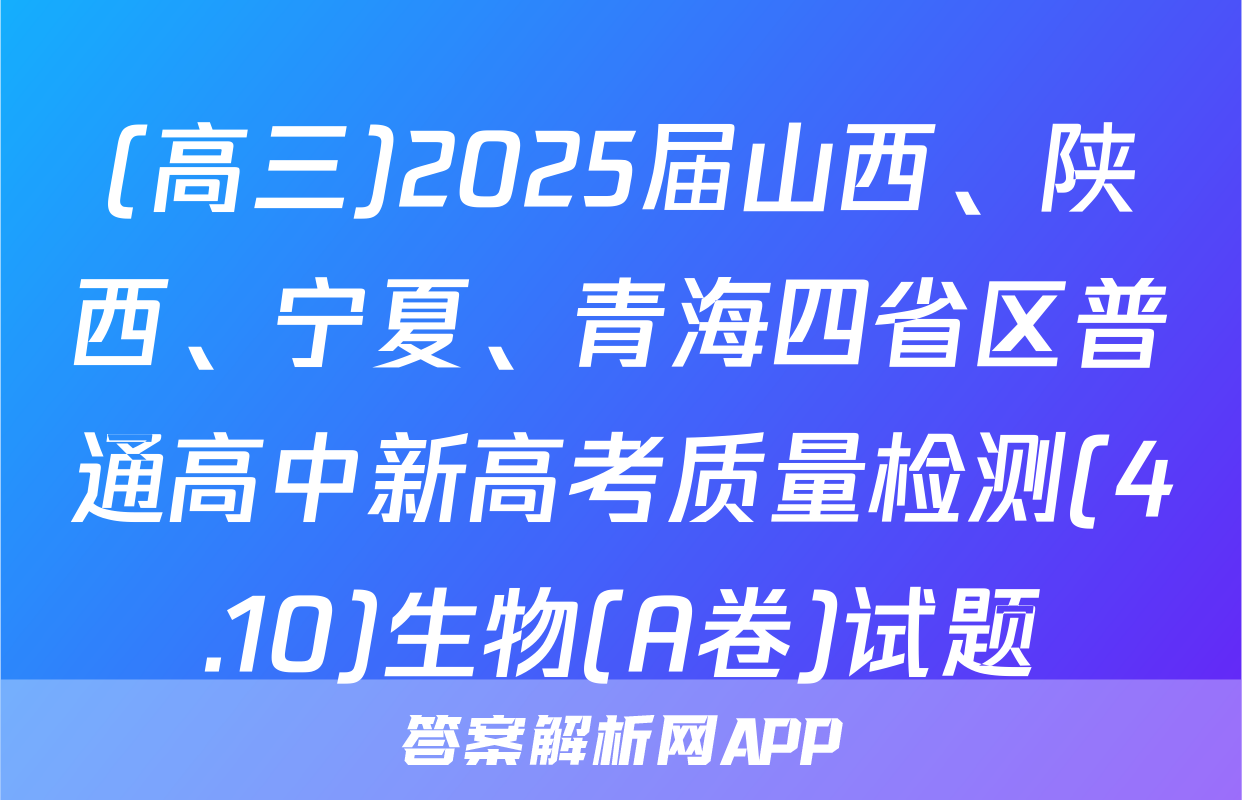 (高三)2025届山西、陕西、宁夏、青海四省区普通高中新高考质量检测(4.10)生物(A卷)试题