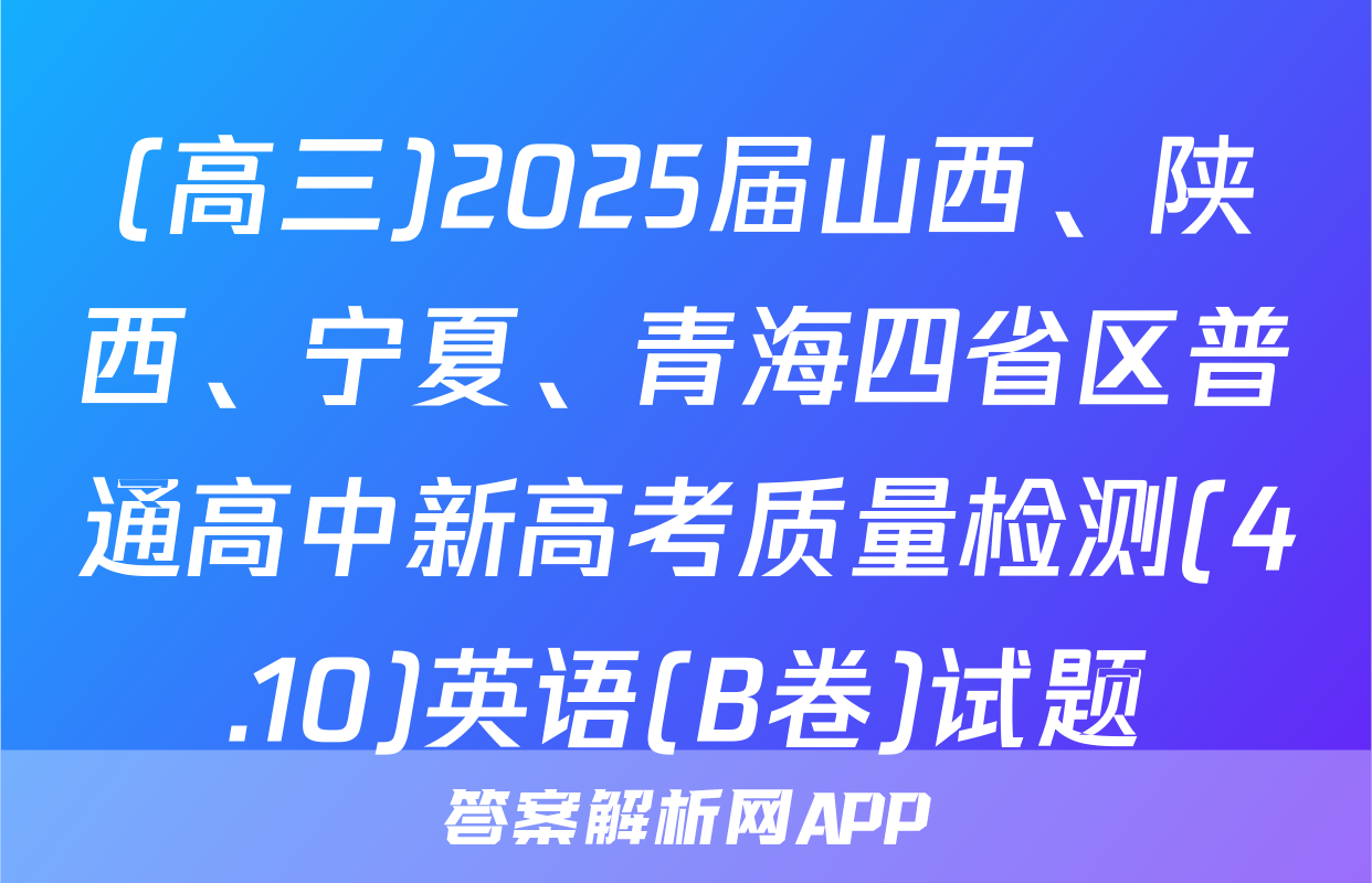 (高三)2025届山西、陕西、宁夏、青海四省区普通高中新高考质量检测(4.10)英语(B卷)试题