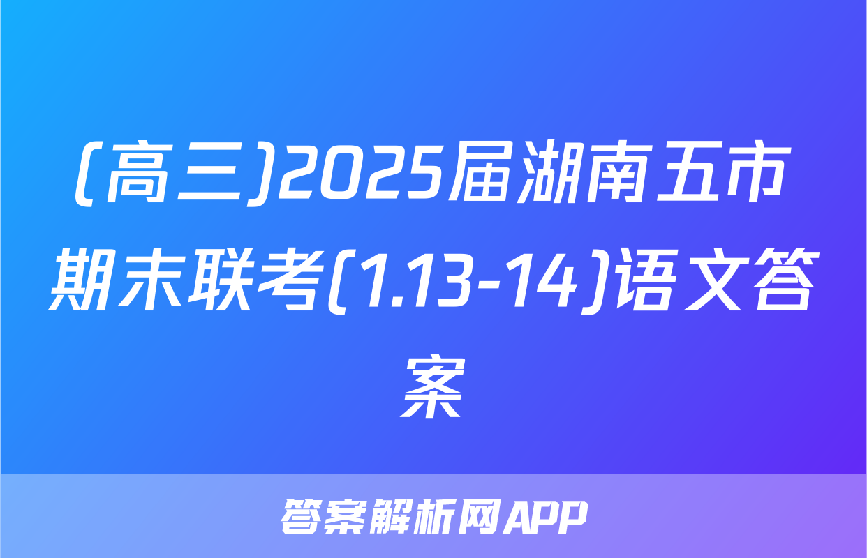 (高三)2025届湖南五市期末联考(1.13-14)语文答案