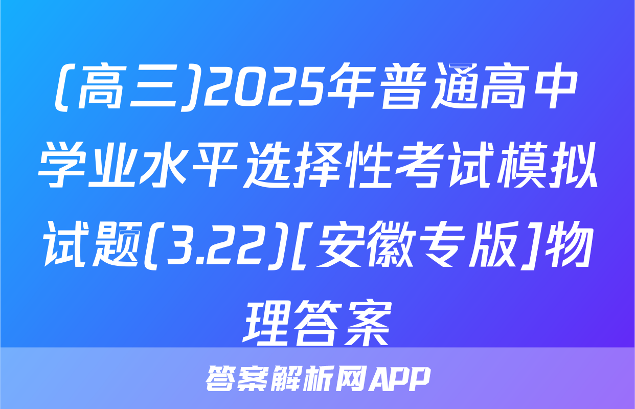 (高三)2025年普通高中学业水平选择性考试模拟试题(3.22)[安徽专版]物理答案