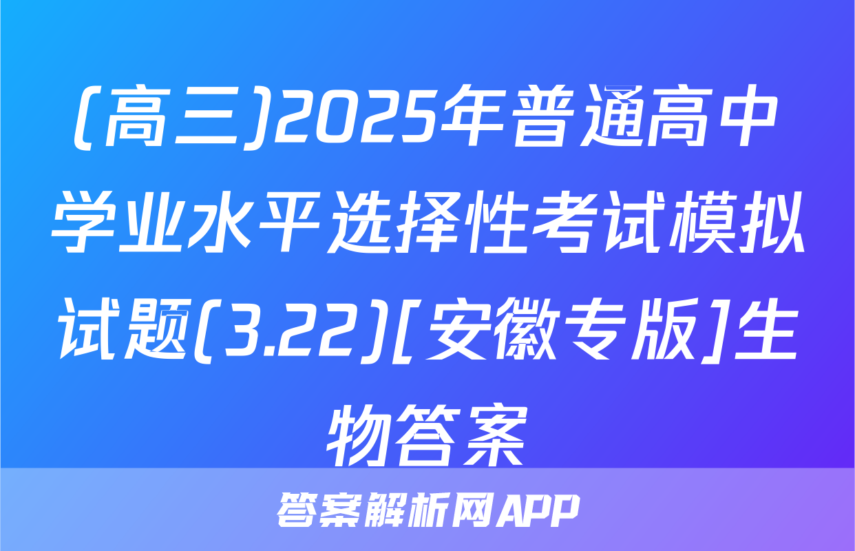 (高三)2025年普通高中学业水平选择性考试模拟试题(3.22)[安徽专版]生物答案