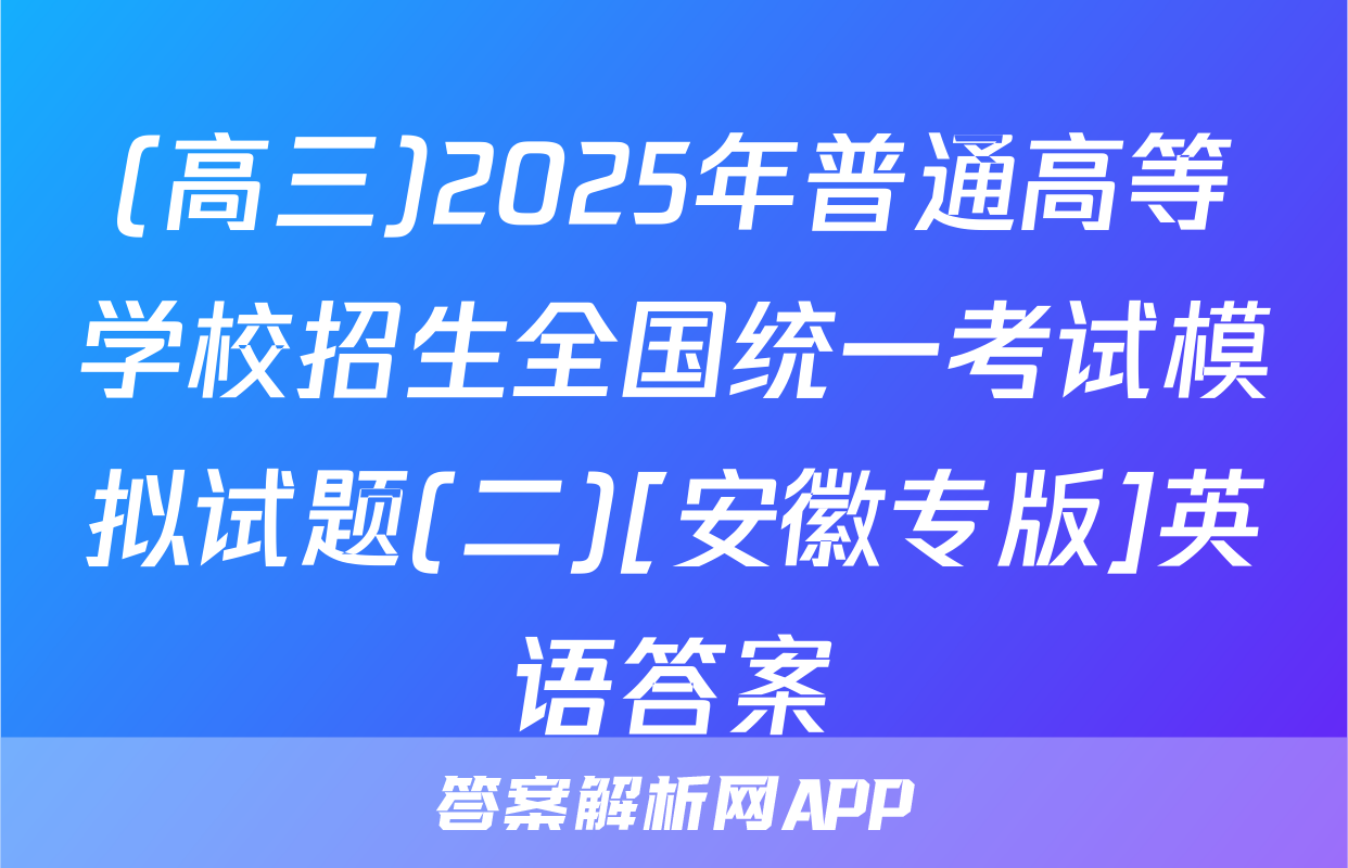 (高三)2025年普通高等学校招生全国统一考试模拟试题(二)[安徽专版]英语答案