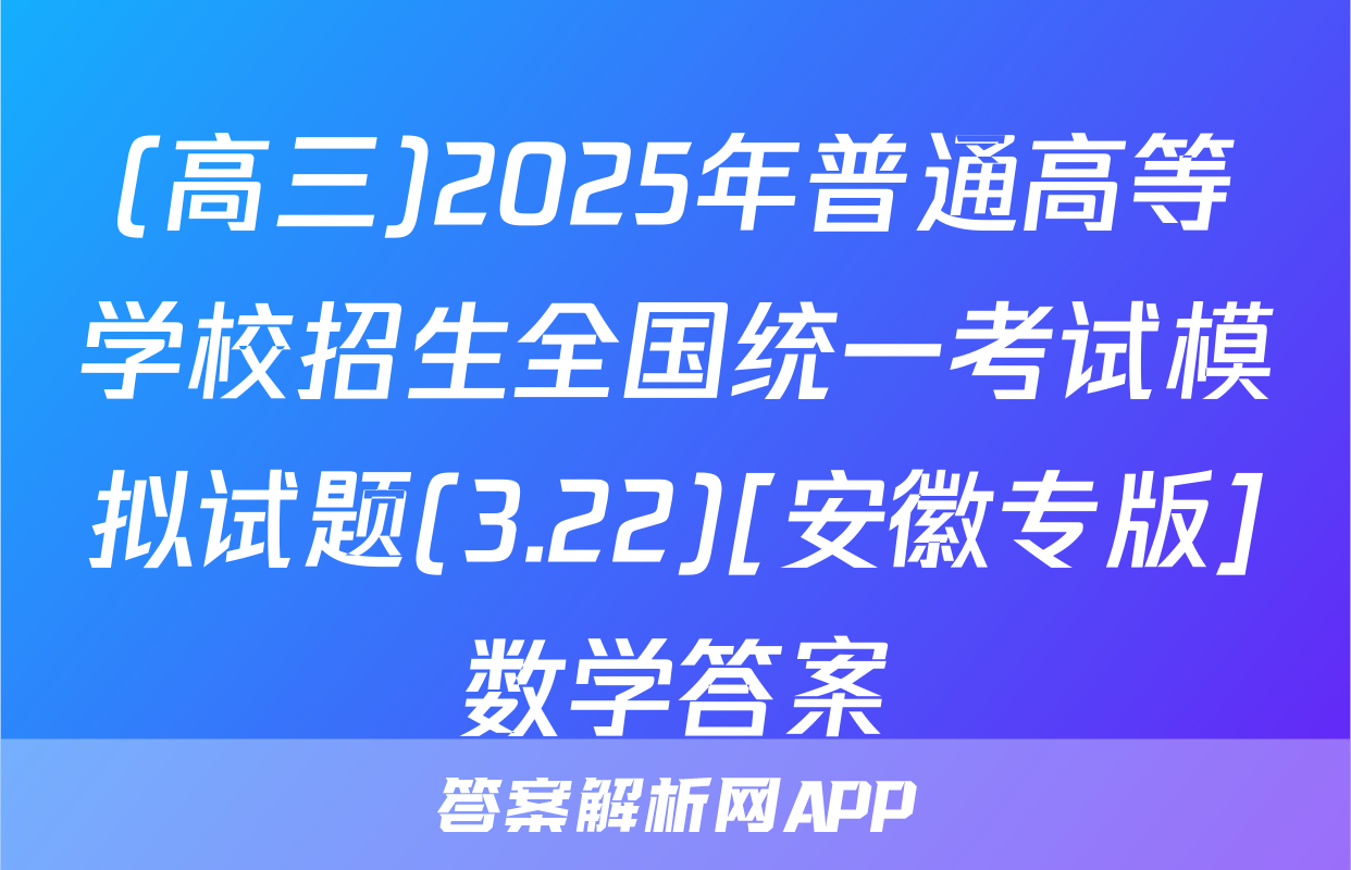 (高三)2025年普通高等学校招生全国统一考试模拟试题(3.22)[安徽专版]数学答案