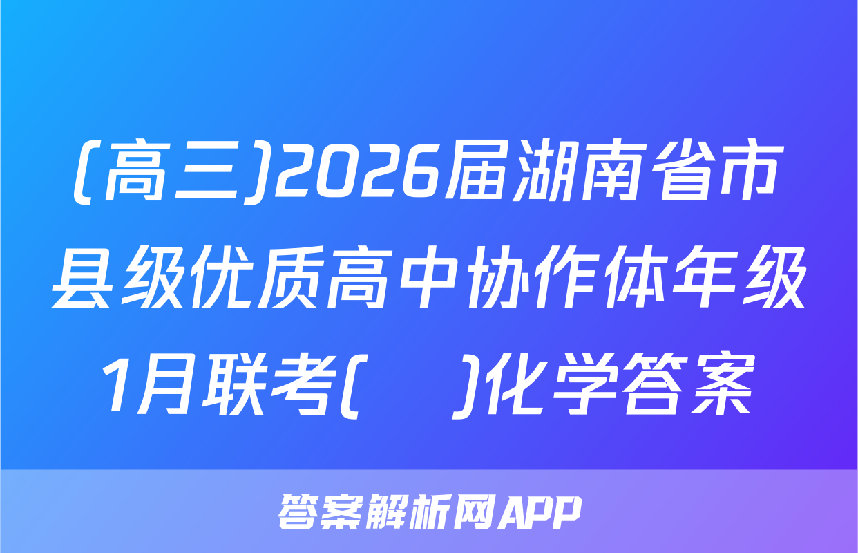 (高三)2026届湖南省市县级优质高中协作体年级1月联考(ο)化学答案