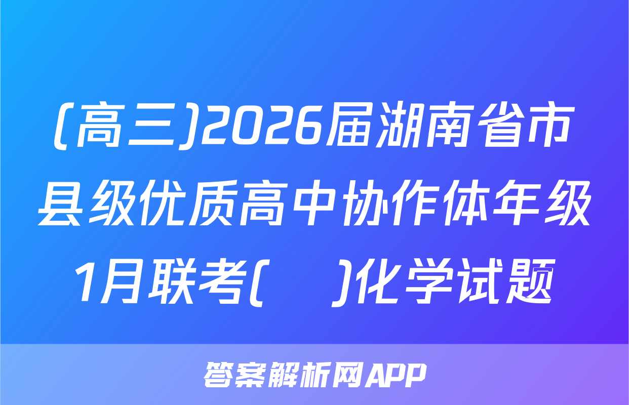 (高三)2026届湖南省市县级优质高中协作体年级1月联考(ο)化学试题