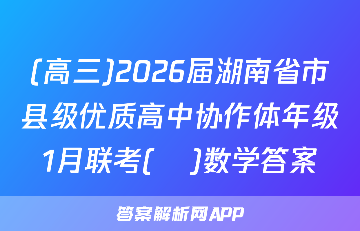 (高三)2026届湖南省市县级优质高中协作体年级1月联考(ο)数学答案