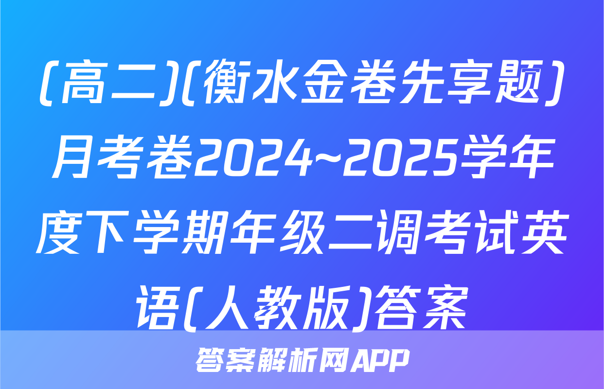 (高二)(衡水金卷先享题)月考卷2024~2025学年度下学期年级二调考试英语(人教版)答案