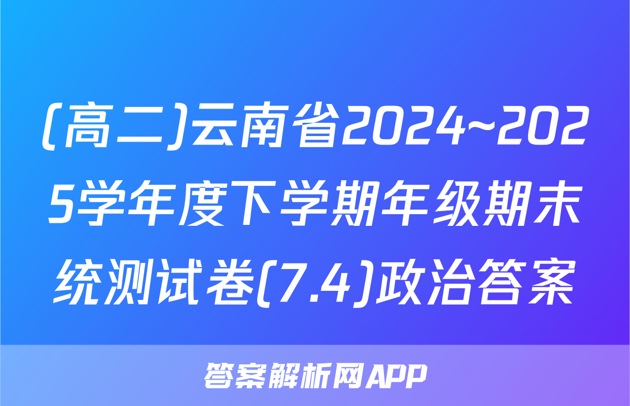 (高二)云南省2024~2025学年度下学期年级期末统测试卷(7.4)政治答案
