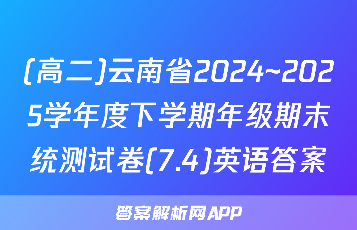 (高二)云南省2024~2025学年度下学期年级期末统测试卷(7.4)英语答案