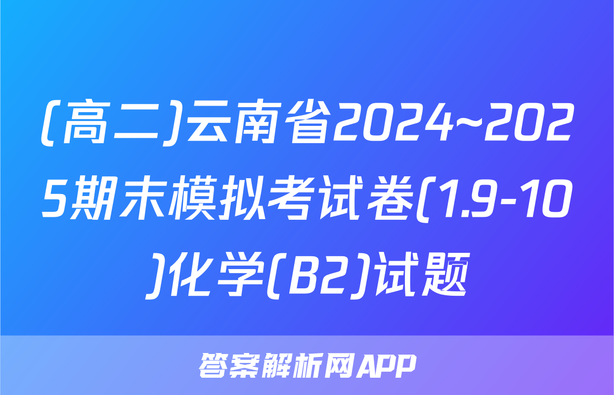 (高二)云南省2024~2025期末模拟考试卷(1.9-10)化学(B2)试题
