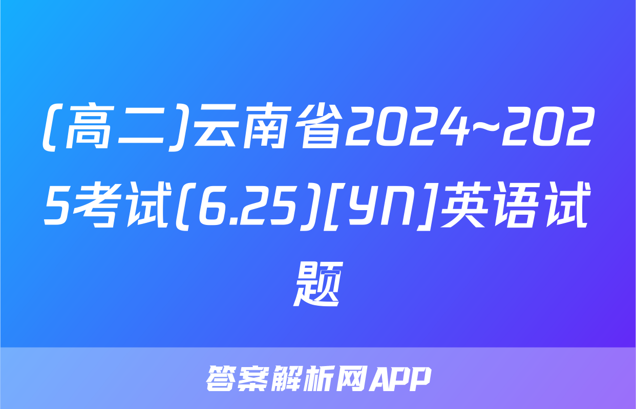 (高二)云南省2024~2025考试(6.25)[YN]英语试题