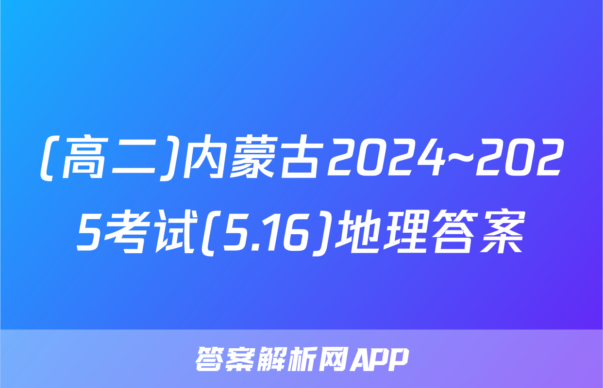 (高二)内蒙古2024~2025考试(5.16)地理答案