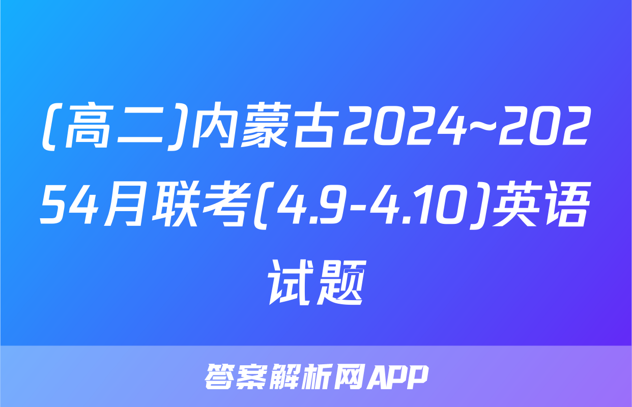 (高二)内蒙古2024~20254月联考(4.9-4.10)英语试题