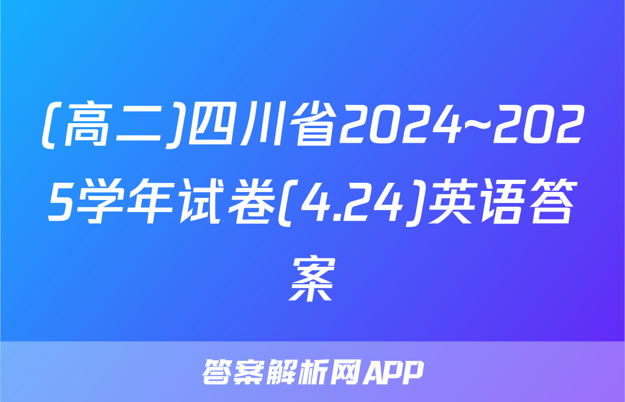 (高二)四川省2024~2025学年试卷(4.24)英语答案