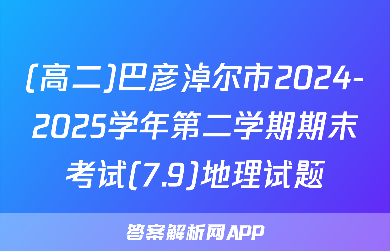 (高二)巴彦淖尔市2024-2025学年第二学期期末考试(7.9)地理试题