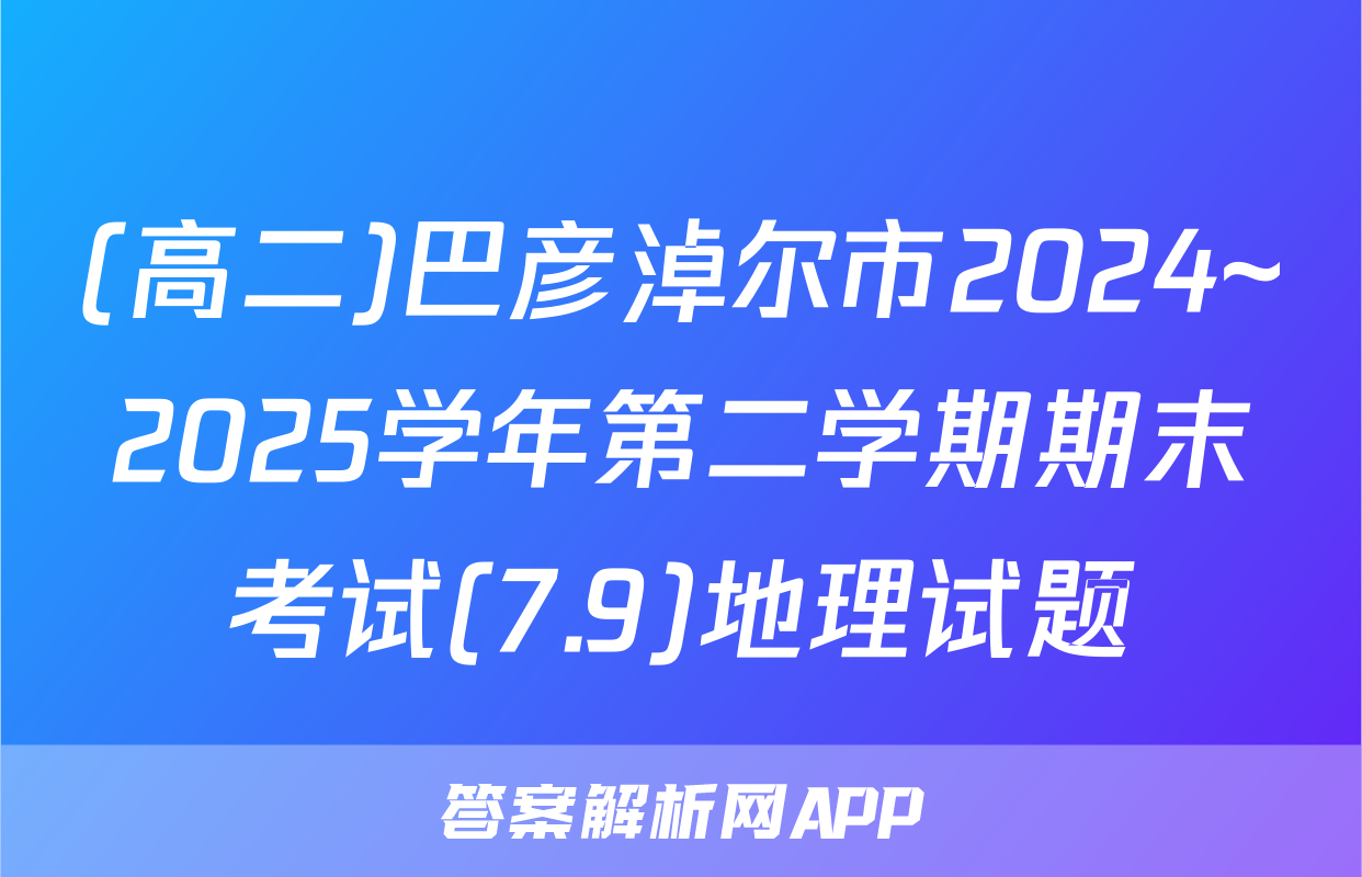 (高二)巴彦淖尔市2024~2025学年第二学期期末考试(7.9)地理试题