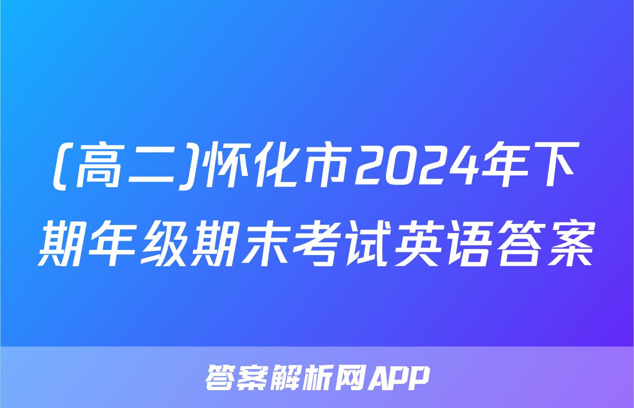 (高二)怀化市2024年下期年级期末考试英语答案