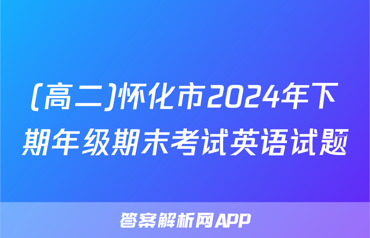 (高二)怀化市2024年下期年级期末考试英语试题
