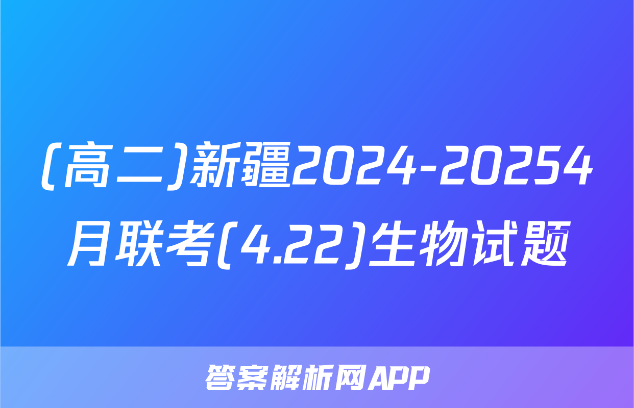 (高二)新疆2024-20254月联考(4.22)生物试题