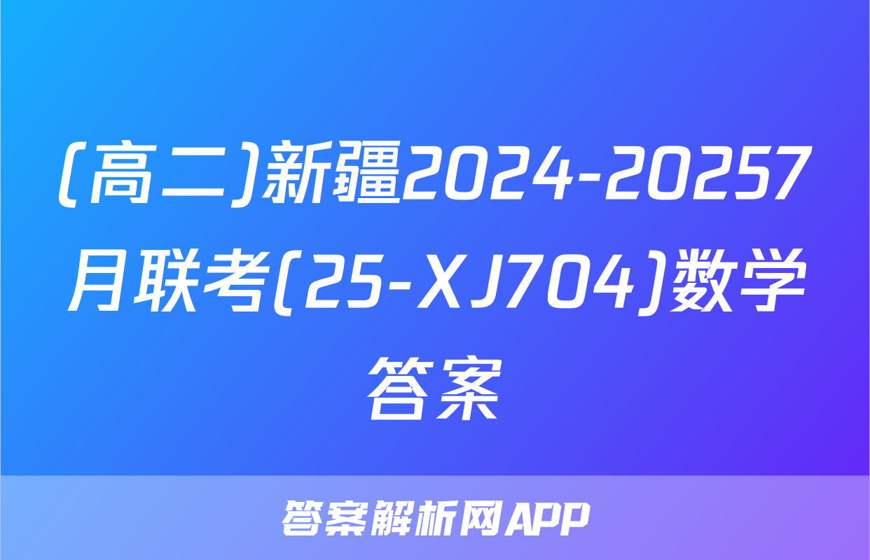 (高二)新疆2024-20257月联考(25-XJ704)数学答案