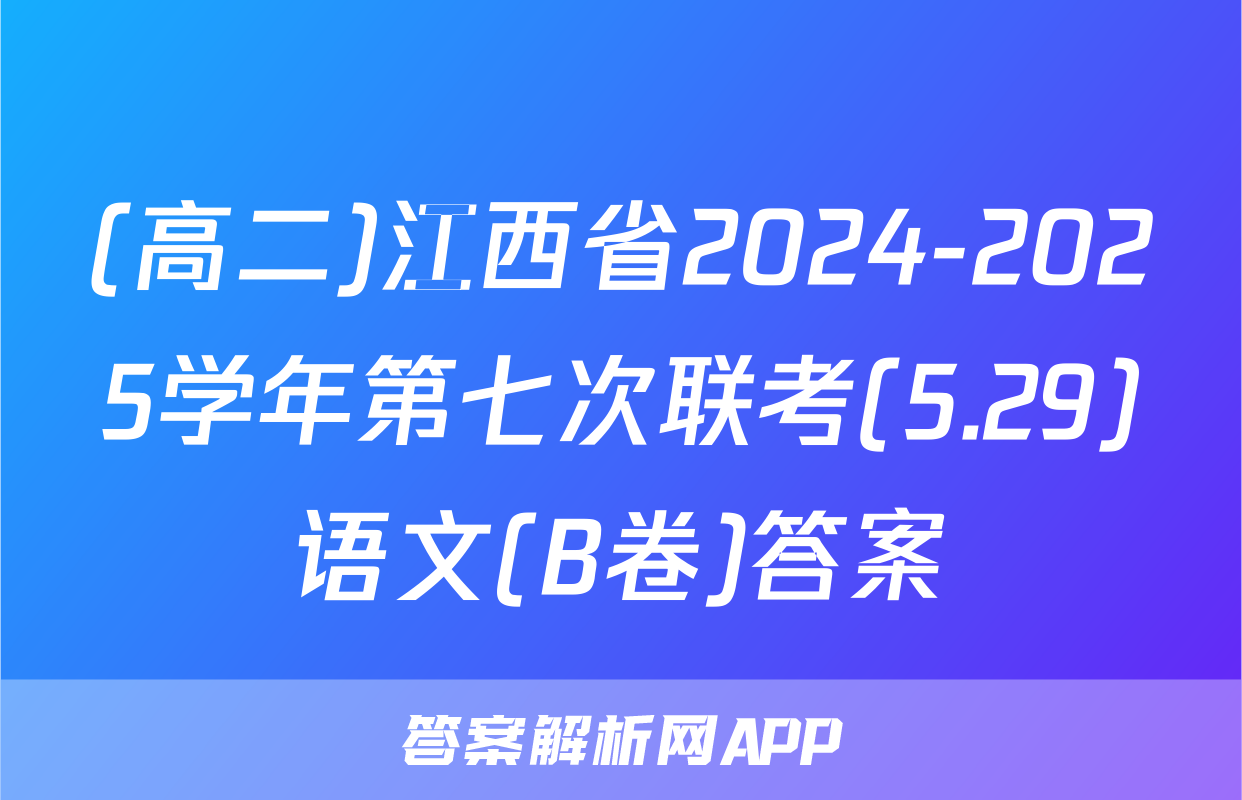 (高二)江西省2024-2025学年第七次联考(5.29)语文(B卷)答案