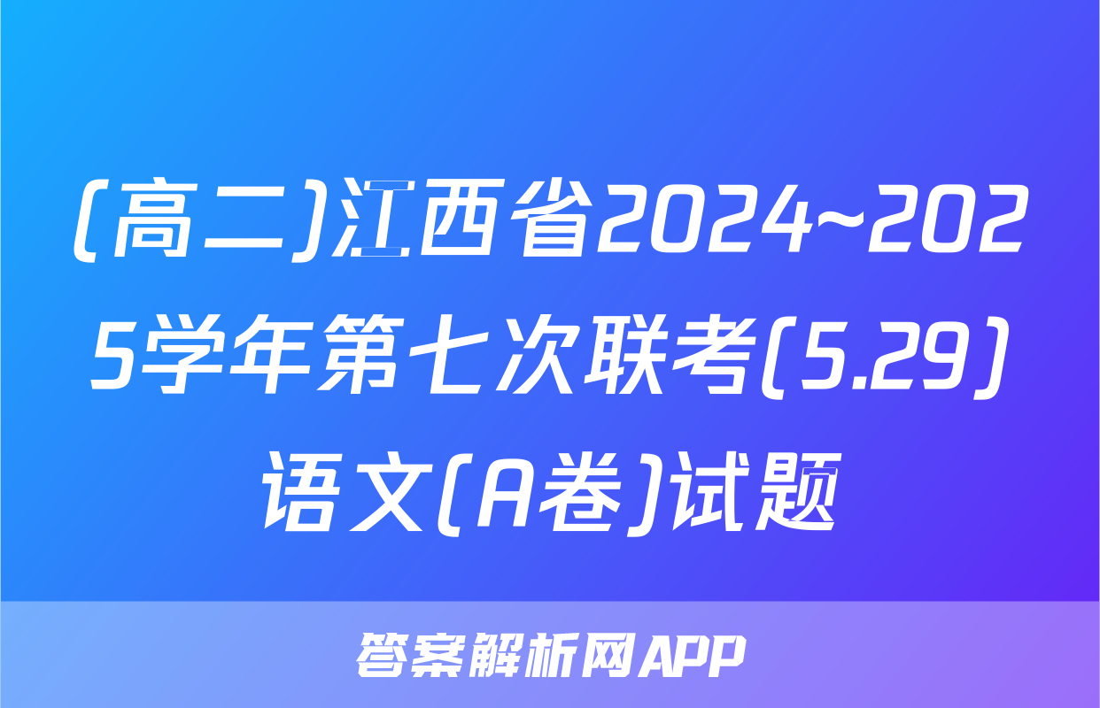 (高二)江西省2024~2025学年第七次联考(5.29)语文(A卷)试题