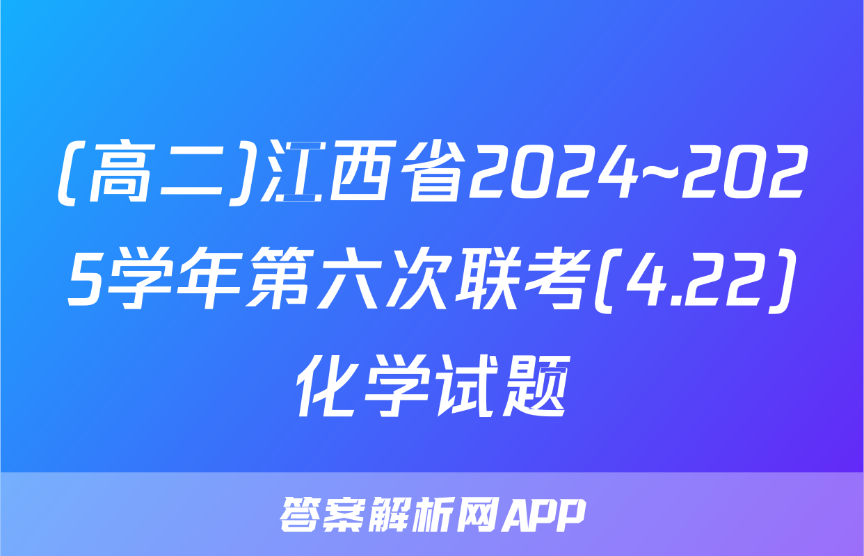 (高二)江西省2024~2025学年第六次联考(4.22)化学试题