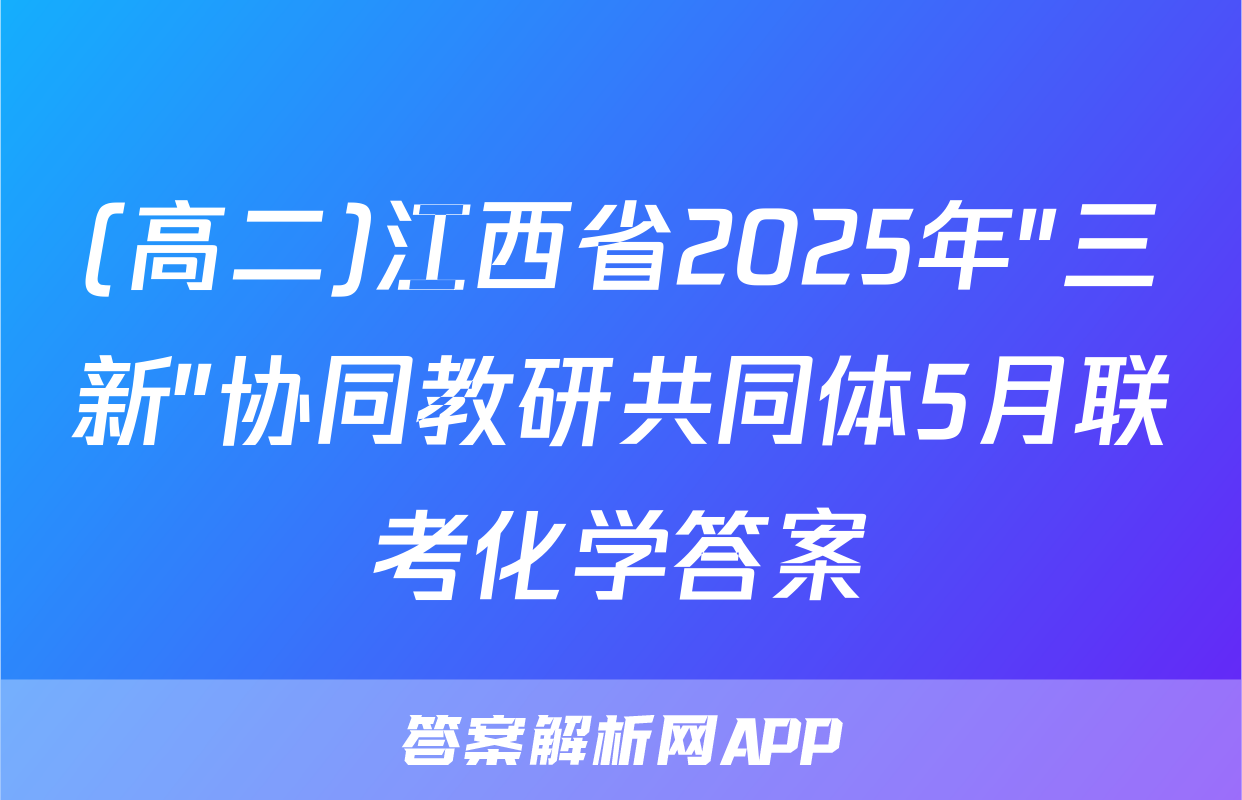 (高二)江西省2025年"三新"协同教研共同体5月联考化学答案