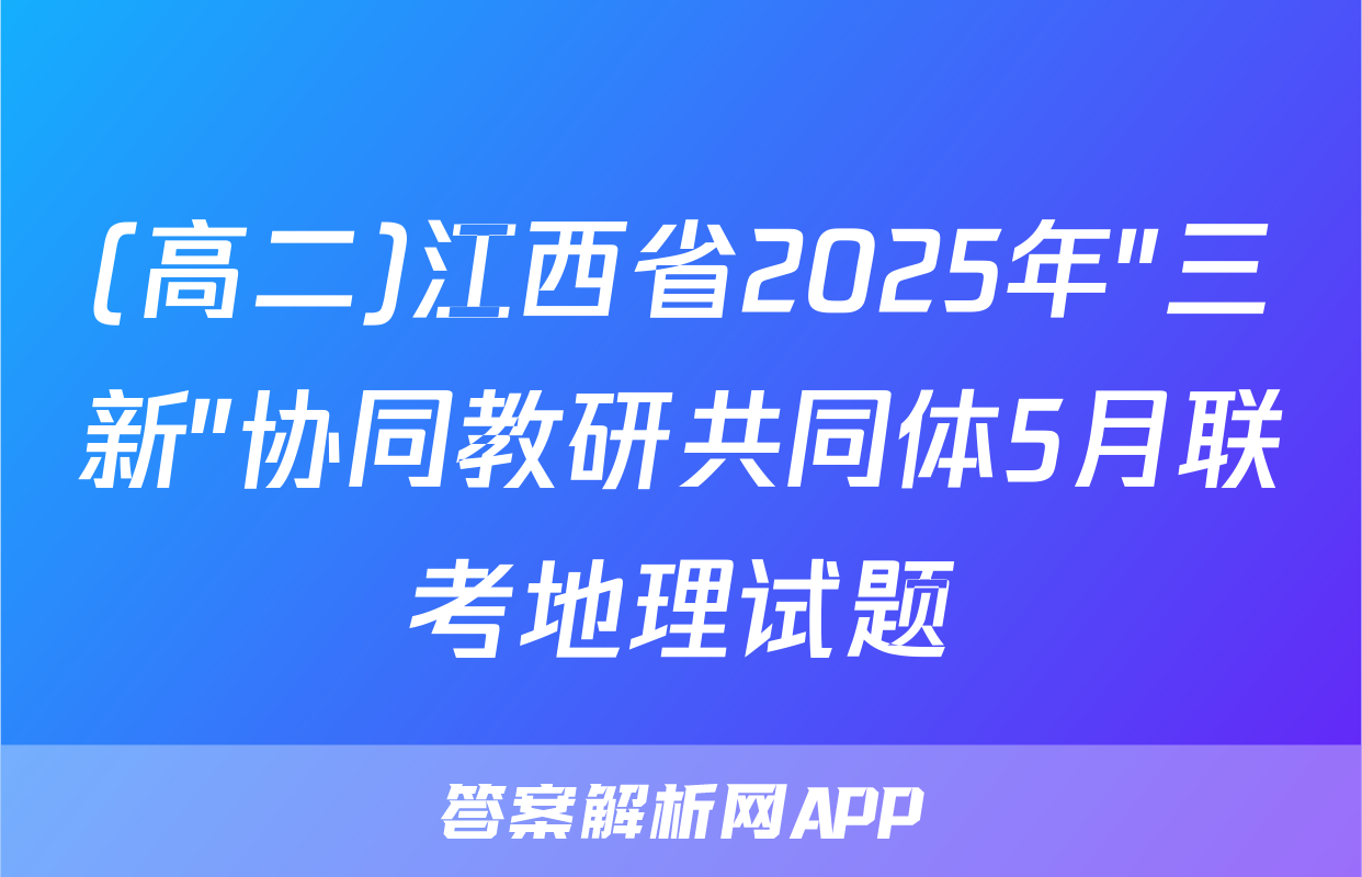 (高二)江西省2025年"三新"协同教研共同体5月联考地理试题