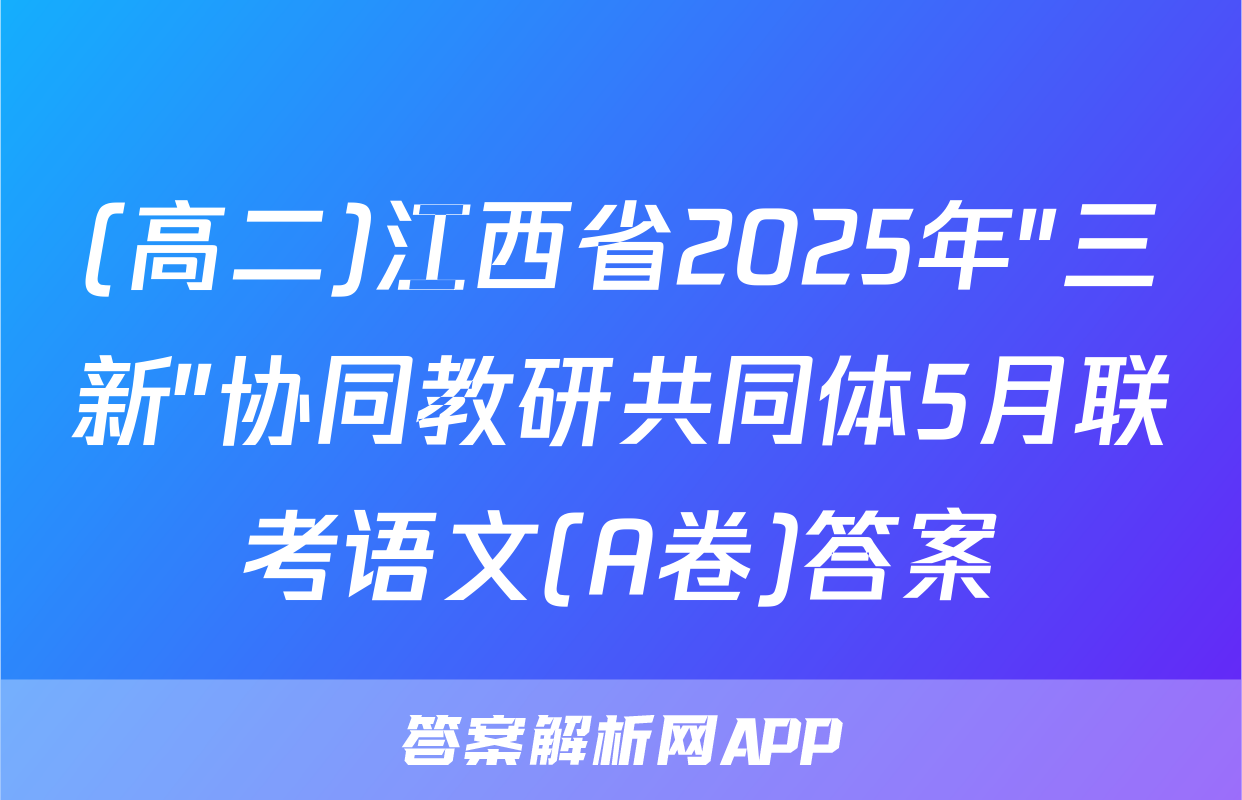 (高二)江西省2025年"三新"协同教研共同体5月联考语文(A卷)答案