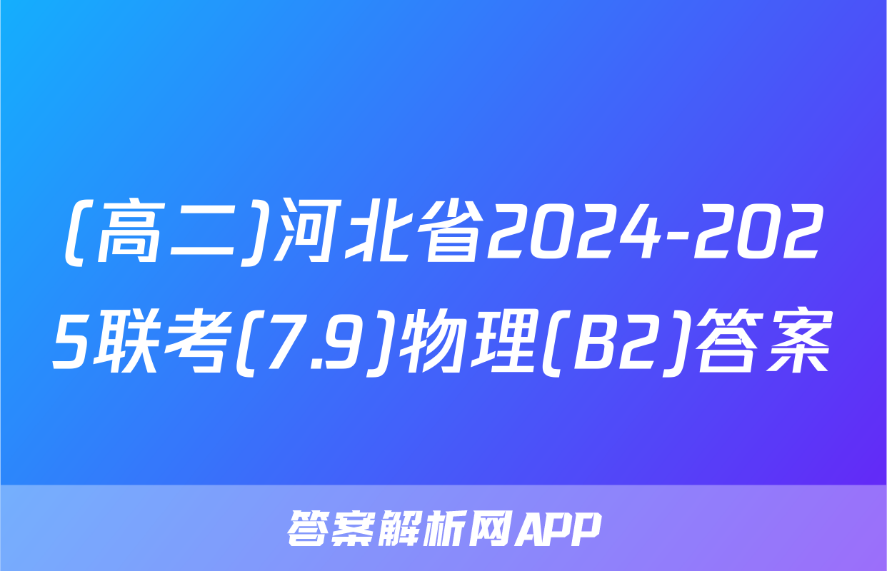 (高二)河北省2024-2025联考(7.9)物理(B2)答案