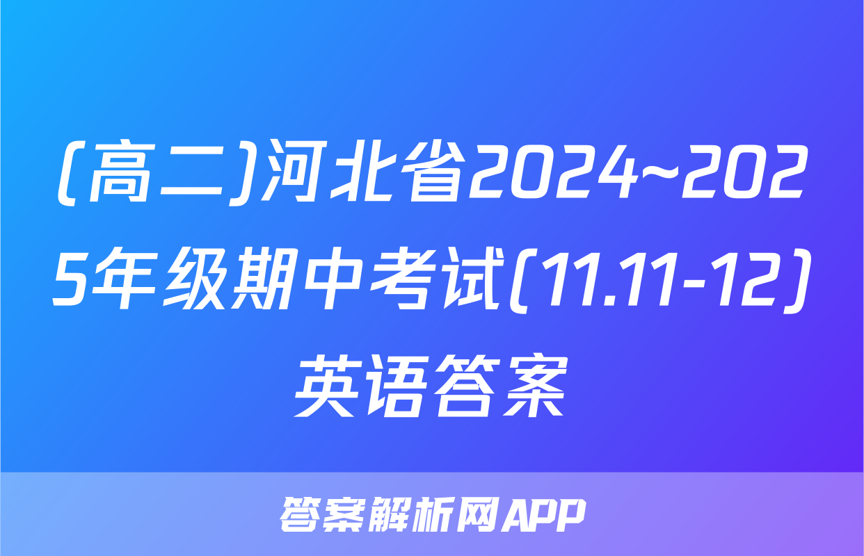 (高二)河北省2024~2025年级期中考试(11.11-12)英语答案